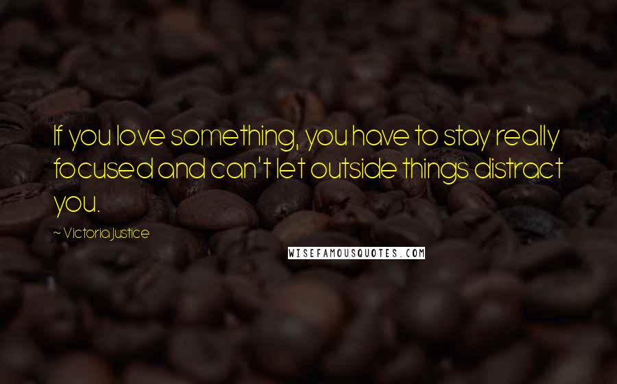 Victoria Justice Quotes: If you love something, you have to stay really focused and can't let outside things distract you.