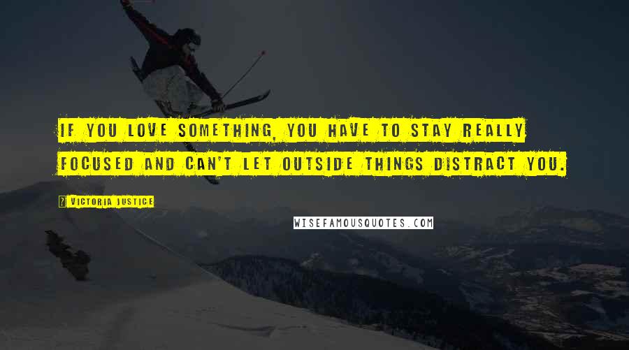 Victoria Justice Quotes: If you love something, you have to stay really focused and can't let outside things distract you.