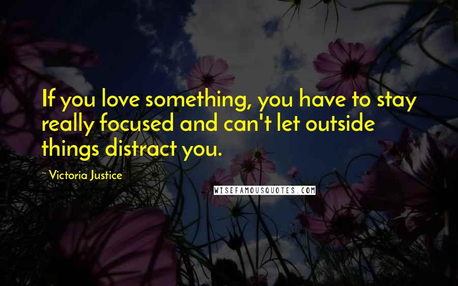 Victoria Justice Quotes: If you love something, you have to stay really focused and can't let outside things distract you.