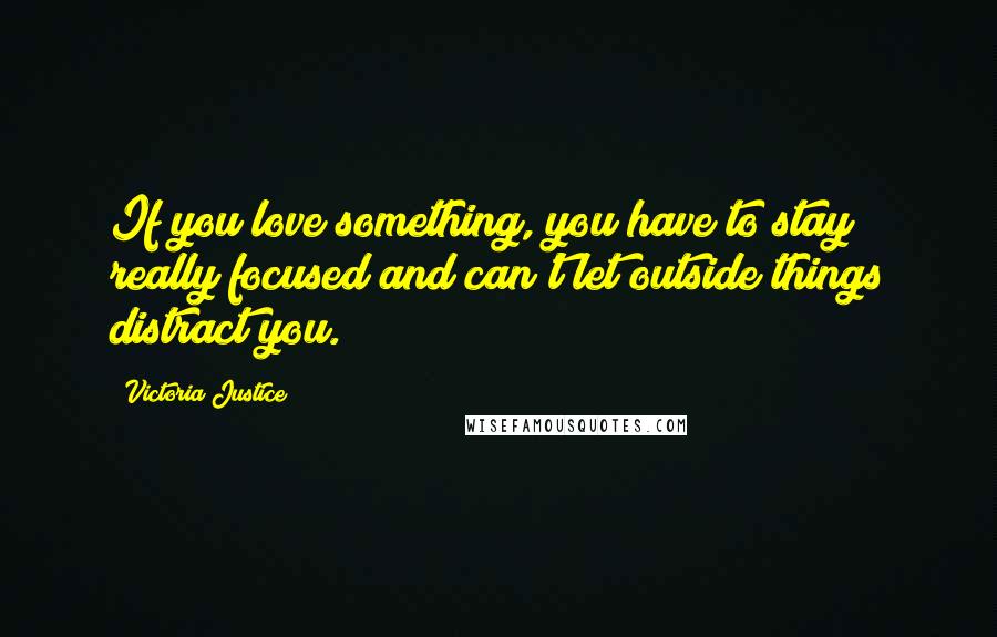 Victoria Justice Quotes: If you love something, you have to stay really focused and can't let outside things distract you.