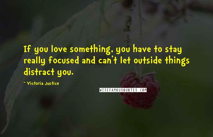 Victoria Justice Quotes: If you love something, you have to stay really focused and can't let outside things distract you.
