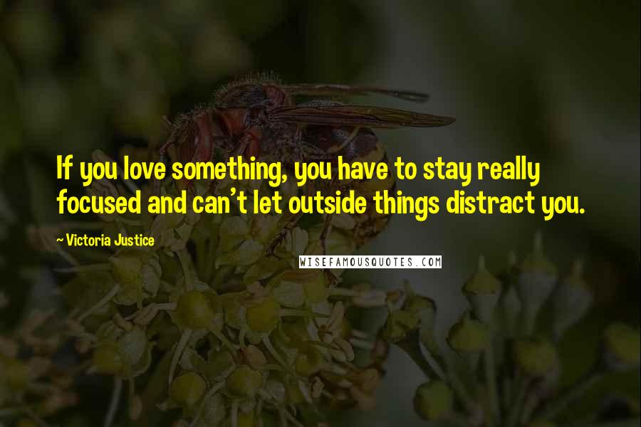 Victoria Justice Quotes: If you love something, you have to stay really focused and can't let outside things distract you.