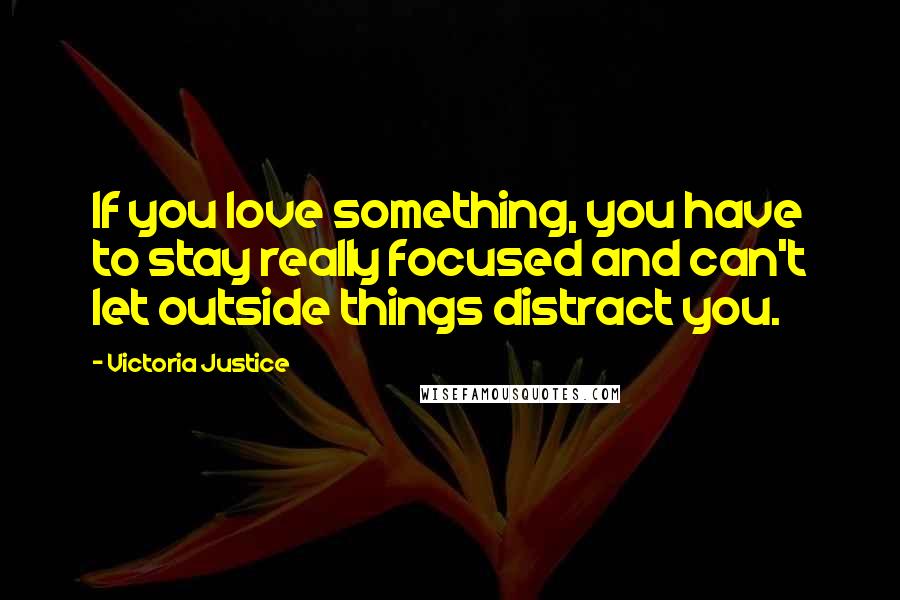 Victoria Justice Quotes: If you love something, you have to stay really focused and can't let outside things distract you.