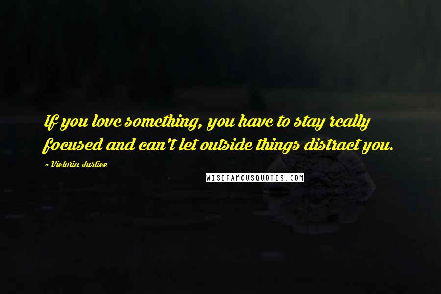 Victoria Justice Quotes: If you love something, you have to stay really focused and can't let outside things distract you.