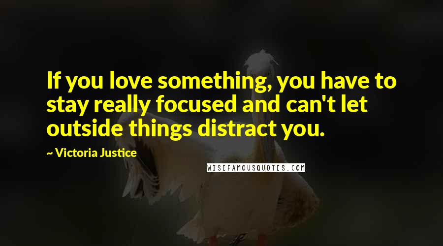 Victoria Justice Quotes: If you love something, you have to stay really focused and can't let outside things distract you.