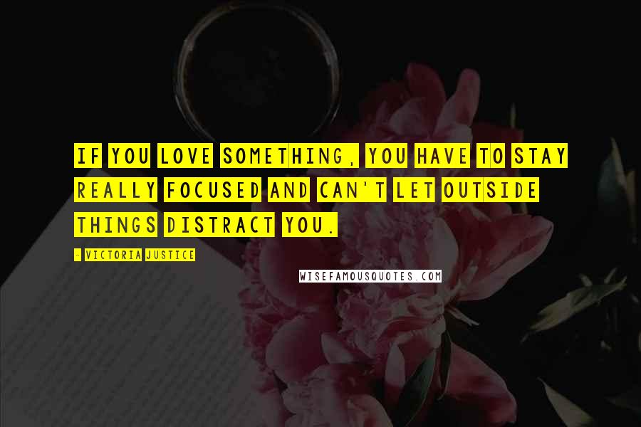 Victoria Justice Quotes: If you love something, you have to stay really focused and can't let outside things distract you.