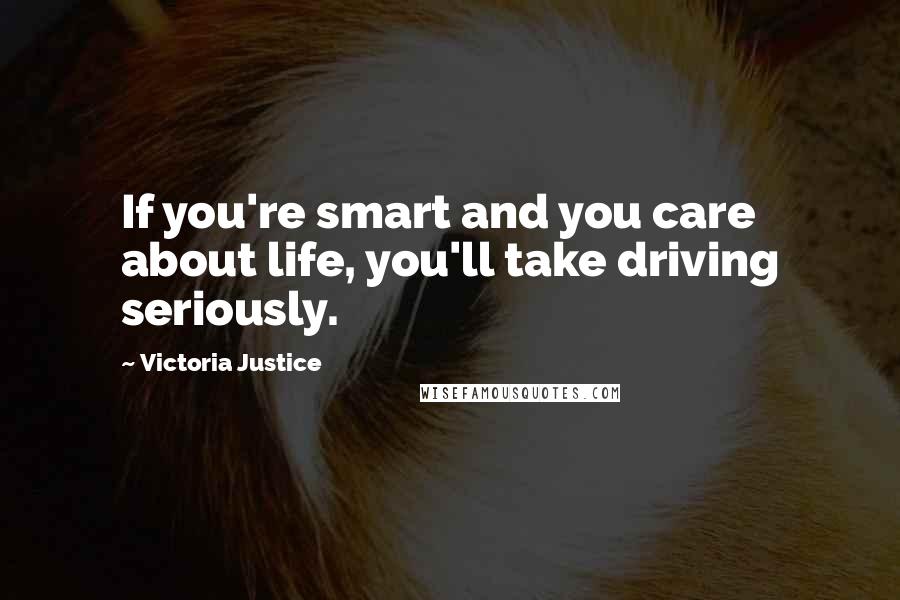 Victoria Justice Quotes: If you're smart and you care about life, you'll take driving seriously.