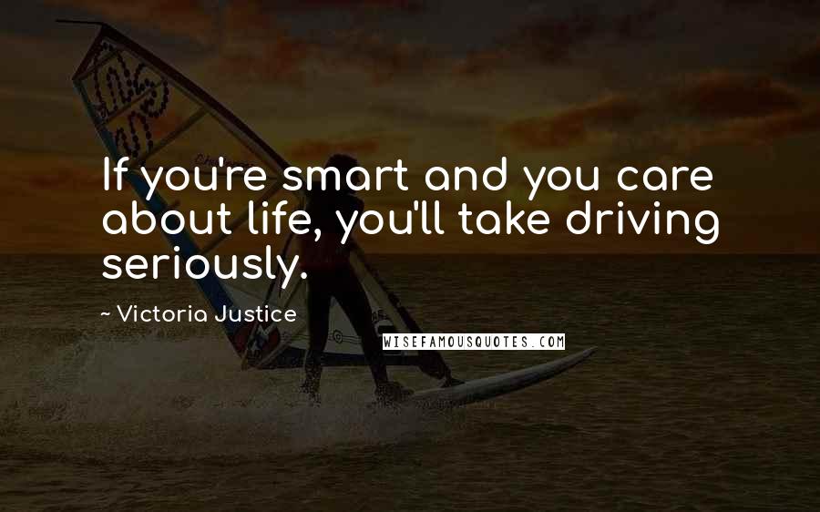 Victoria Justice Quotes: If you're smart and you care about life, you'll take driving seriously.