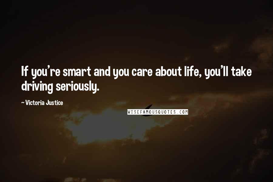 Victoria Justice Quotes: If you're smart and you care about life, you'll take driving seriously.