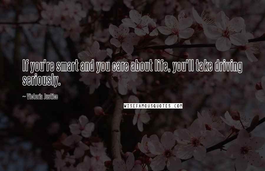 Victoria Justice Quotes: If you're smart and you care about life, you'll take driving seriously.