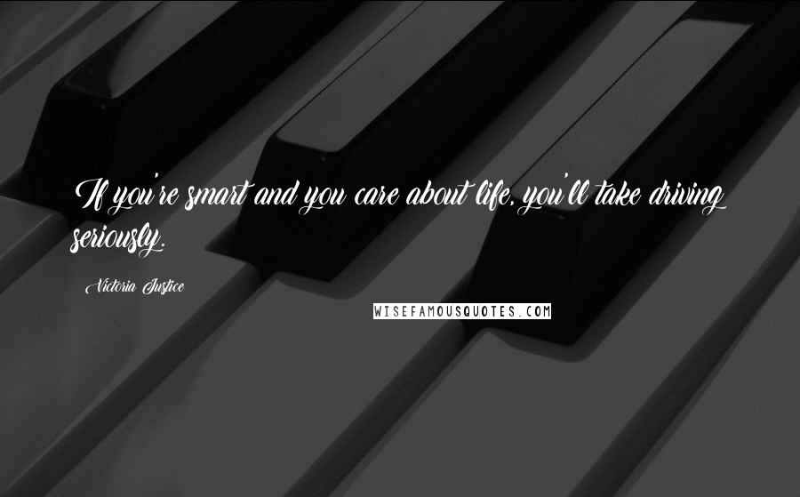 Victoria Justice Quotes: If you're smart and you care about life, you'll take driving seriously.