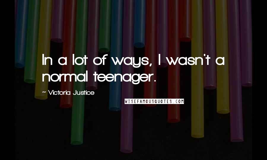 Victoria Justice Quotes: In a lot of ways, I wasn't a normal teenager.