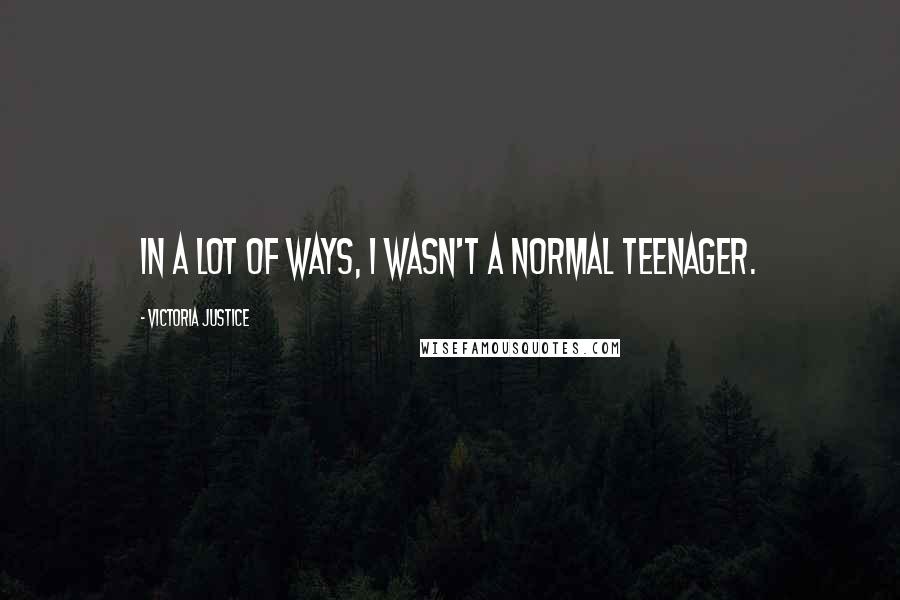 Victoria Justice Quotes: In a lot of ways, I wasn't a normal teenager.