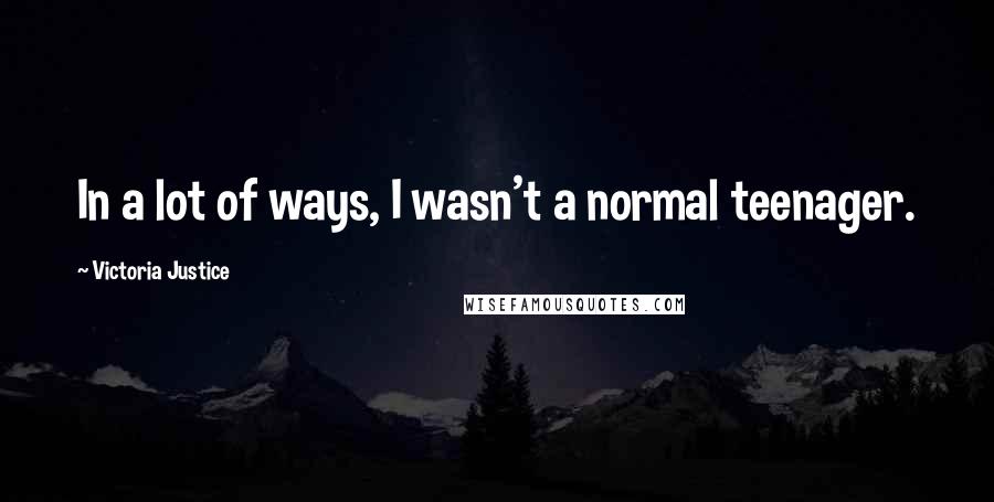 Victoria Justice Quotes: In a lot of ways, I wasn't a normal teenager.