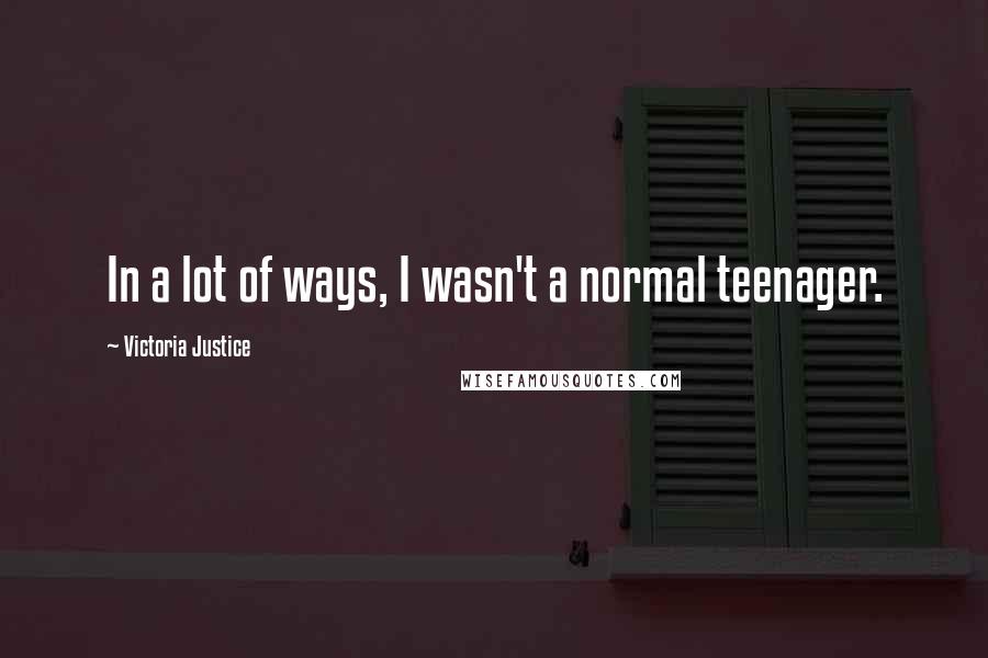 Victoria Justice Quotes: In a lot of ways, I wasn't a normal teenager.