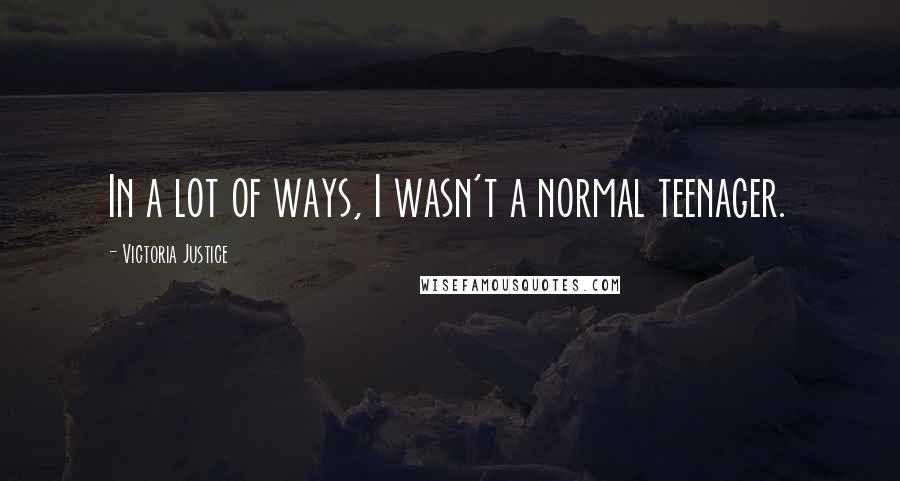 Victoria Justice Quotes: In a lot of ways, I wasn't a normal teenager.