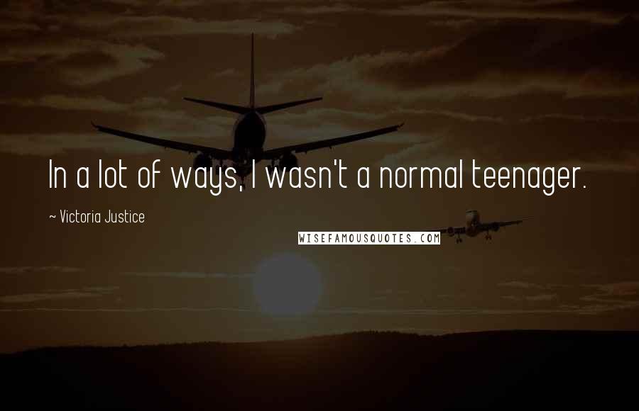 Victoria Justice Quotes: In a lot of ways, I wasn't a normal teenager.