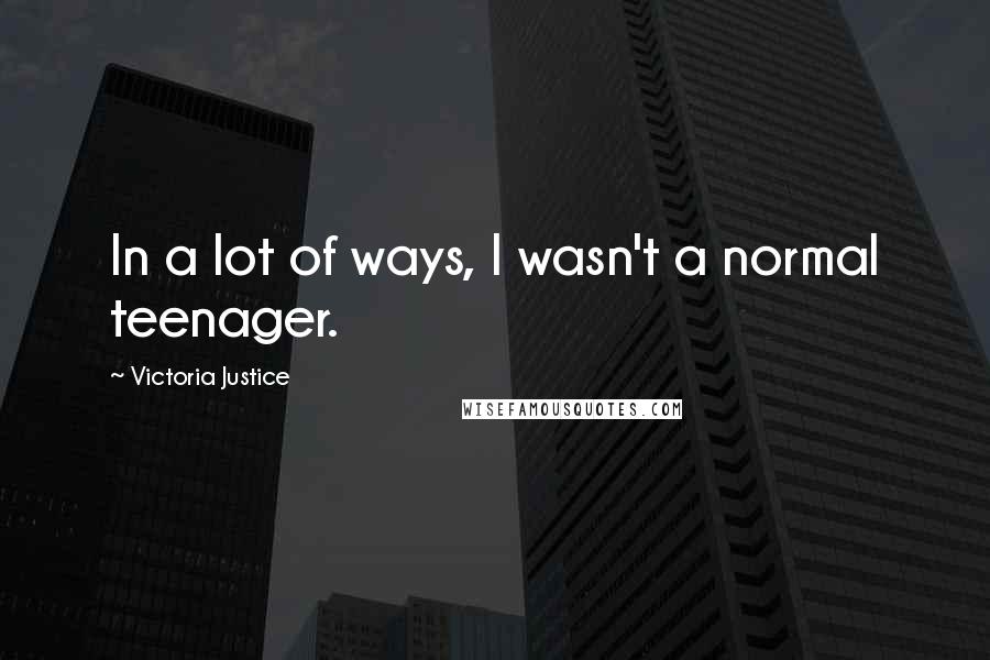 Victoria Justice Quotes: In a lot of ways, I wasn't a normal teenager.