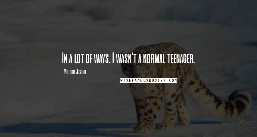 Victoria Justice Quotes: In a lot of ways, I wasn't a normal teenager.