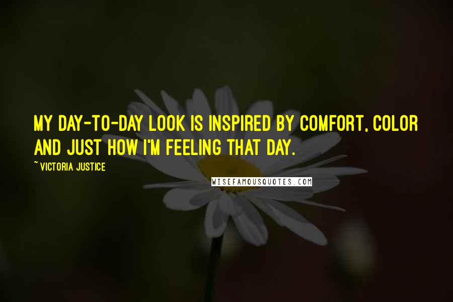 Victoria Justice Quotes: My day-to-day look is inspired by comfort, color and just how I'm feeling that day.