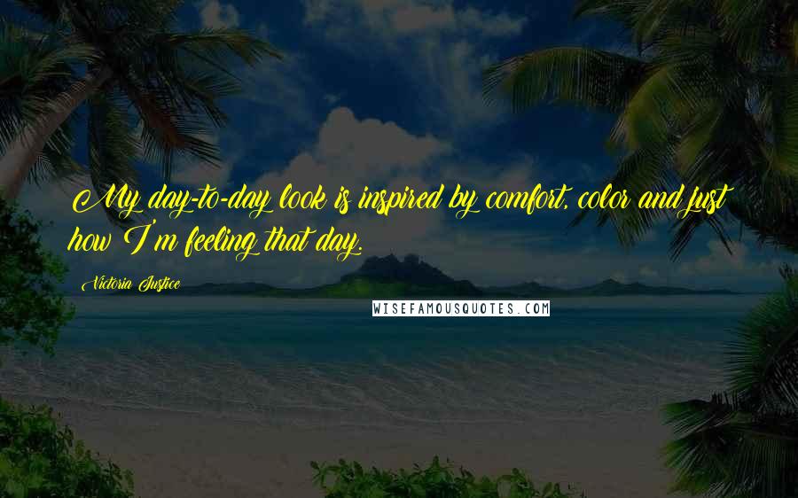Victoria Justice Quotes: My day-to-day look is inspired by comfort, color and just how I'm feeling that day.