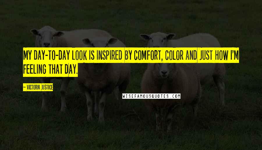 Victoria Justice Quotes: My day-to-day look is inspired by comfort, color and just how I'm feeling that day.