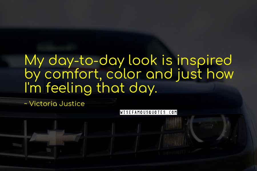 Victoria Justice Quotes: My day-to-day look is inspired by comfort, color and just how I'm feeling that day.