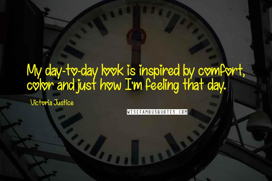 Victoria Justice Quotes: My day-to-day look is inspired by comfort, color and just how I'm feeling that day.