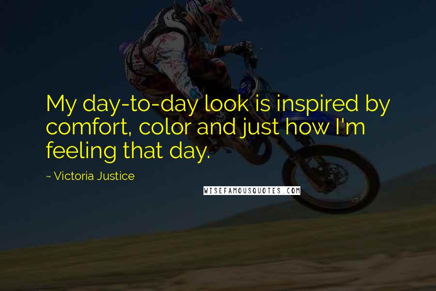 Victoria Justice Quotes: My day-to-day look is inspired by comfort, color and just how I'm feeling that day.
