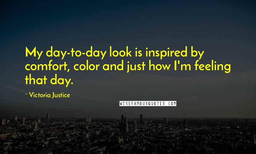 Victoria Justice Quotes: My day-to-day look is inspired by comfort, color and just how I'm feeling that day.
