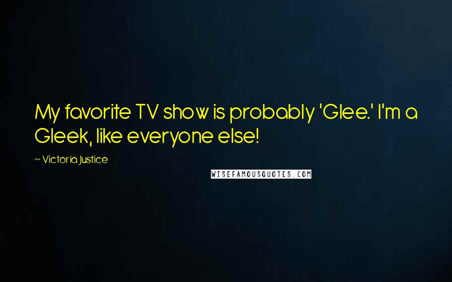 Victoria Justice Quotes: My favorite TV show is probably 'Glee.' I'm a Gleek, like everyone else!