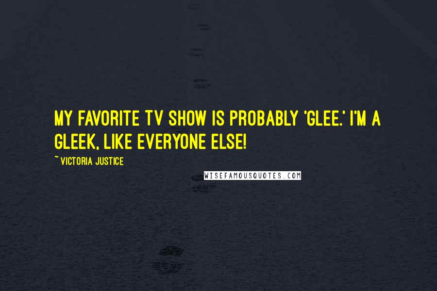 Victoria Justice Quotes: My favorite TV show is probably 'Glee.' I'm a Gleek, like everyone else!