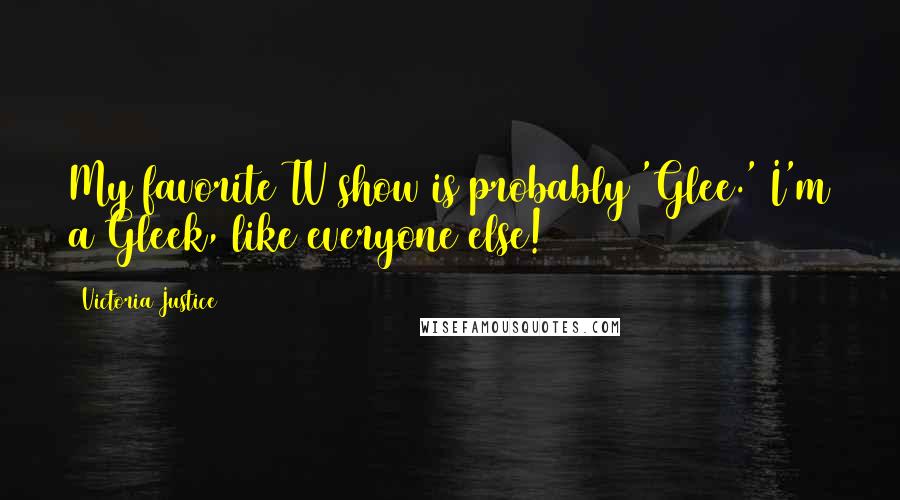 Victoria Justice Quotes: My favorite TV show is probably 'Glee.' I'm a Gleek, like everyone else!