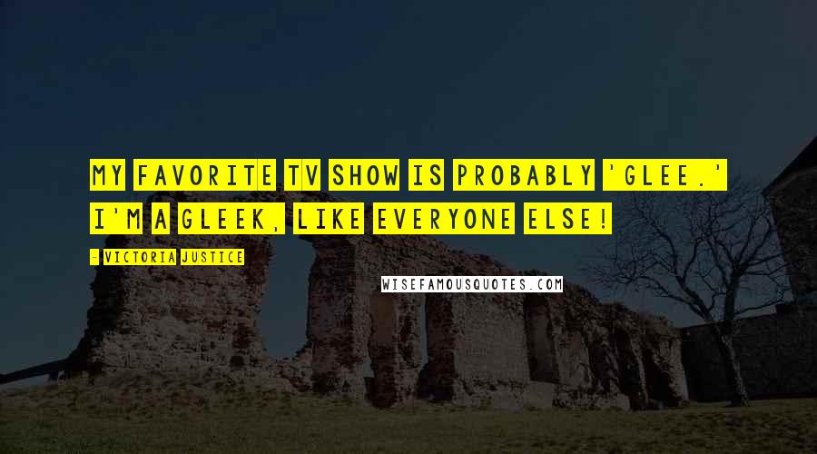 Victoria Justice Quotes: My favorite TV show is probably 'Glee.' I'm a Gleek, like everyone else!