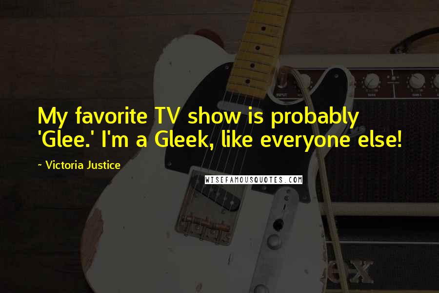 Victoria Justice Quotes: My favorite TV show is probably 'Glee.' I'm a Gleek, like everyone else!