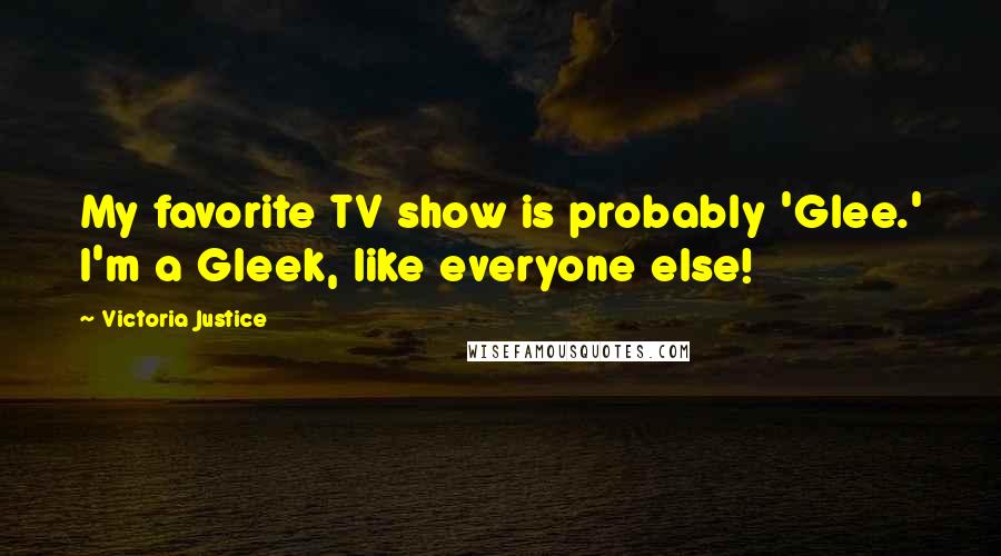 Victoria Justice Quotes: My favorite TV show is probably 'Glee.' I'm a Gleek, like everyone else!