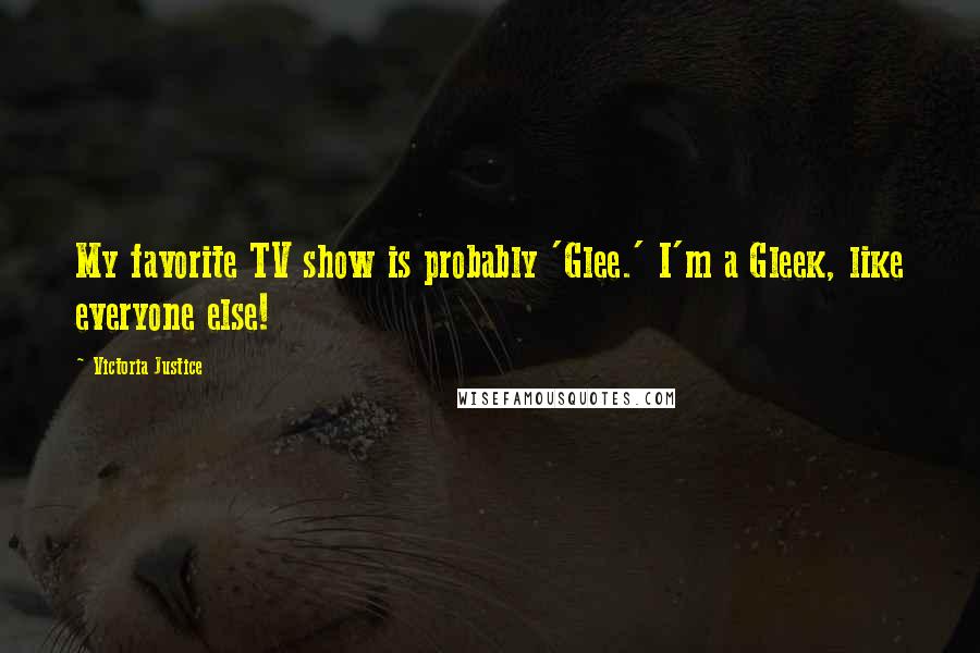 Victoria Justice Quotes: My favorite TV show is probably 'Glee.' I'm a Gleek, like everyone else!