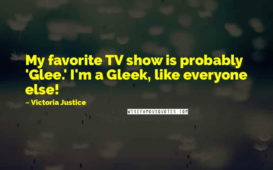 Victoria Justice Quotes: My favorite TV show is probably 'Glee.' I'm a Gleek, like everyone else!