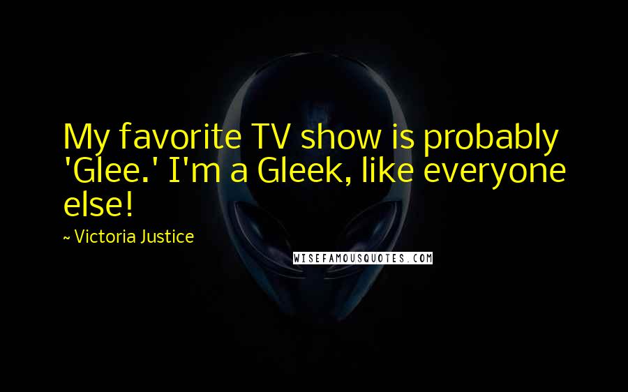 Victoria Justice Quotes: My favorite TV show is probably 'Glee.' I'm a Gleek, like everyone else!
