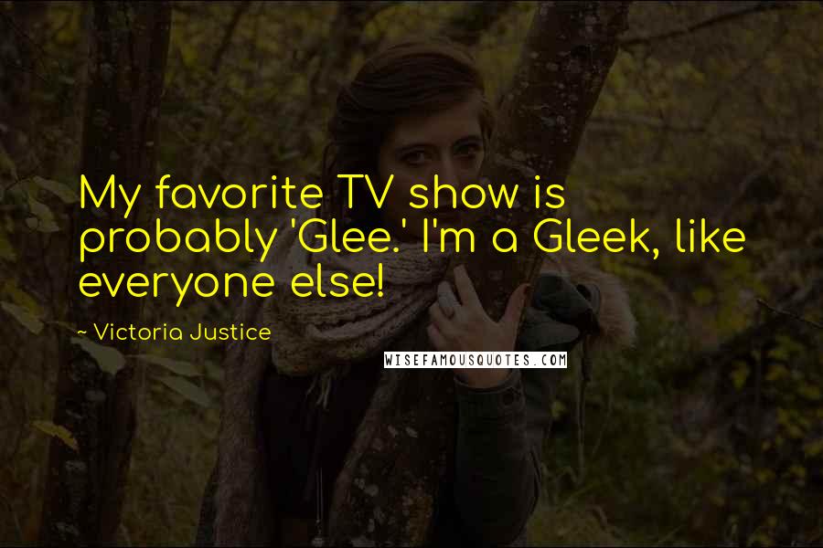Victoria Justice Quotes: My favorite TV show is probably 'Glee.' I'm a Gleek, like everyone else!
