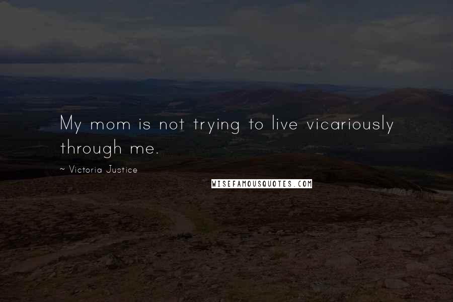 Victoria Justice Quotes: My mom is not trying to live vicariously through me.