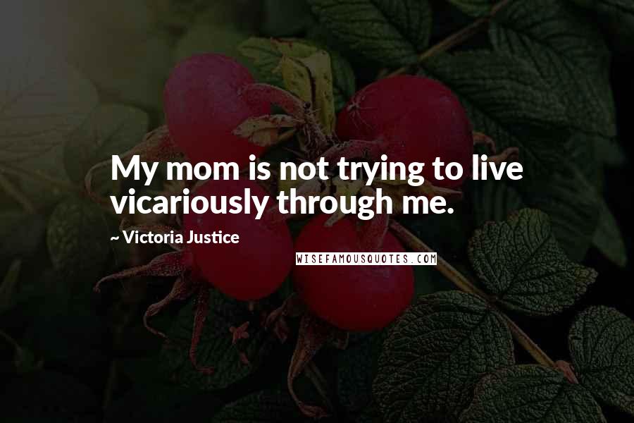 Victoria Justice Quotes: My mom is not trying to live vicariously through me.