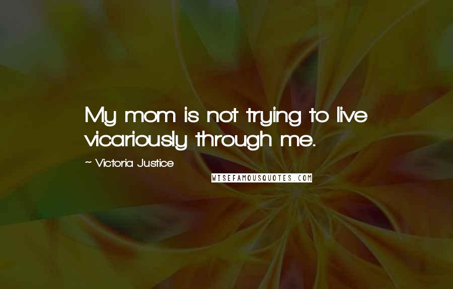 Victoria Justice Quotes: My mom is not trying to live vicariously through me.