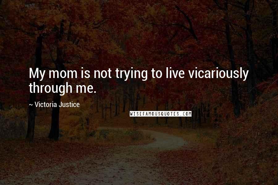 Victoria Justice Quotes: My mom is not trying to live vicariously through me.