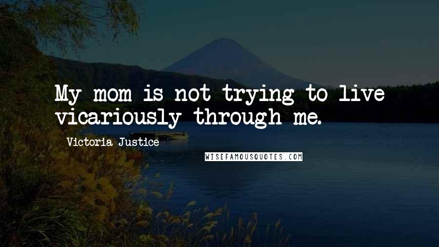 Victoria Justice Quotes: My mom is not trying to live vicariously through me.