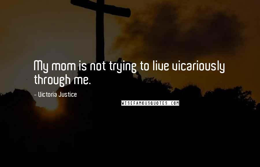 Victoria Justice Quotes: My mom is not trying to live vicariously through me.