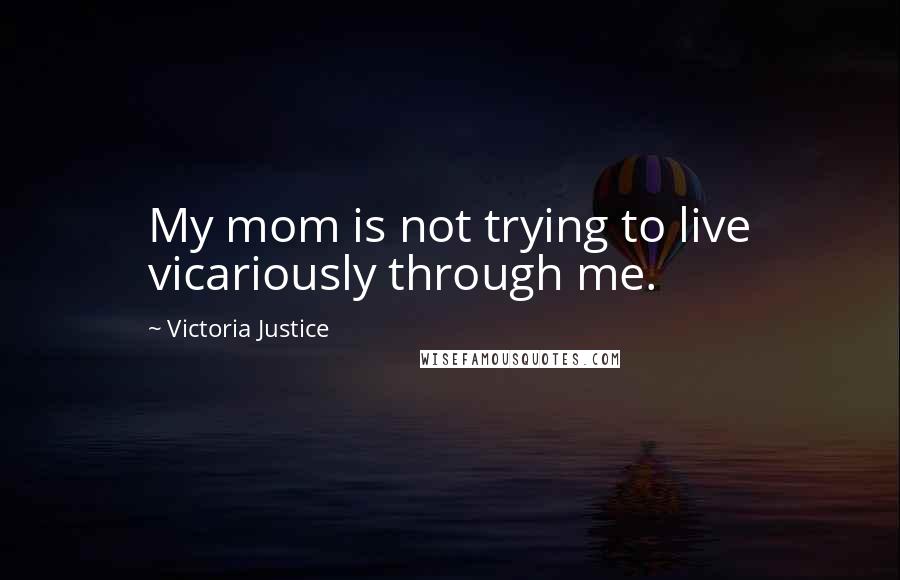 Victoria Justice Quotes: My mom is not trying to live vicariously through me.