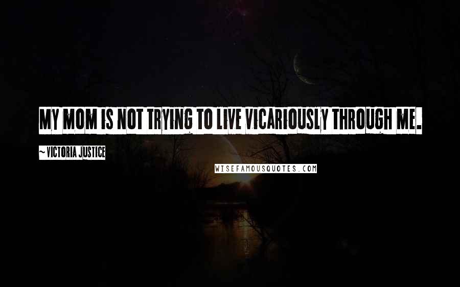 Victoria Justice Quotes: My mom is not trying to live vicariously through me.