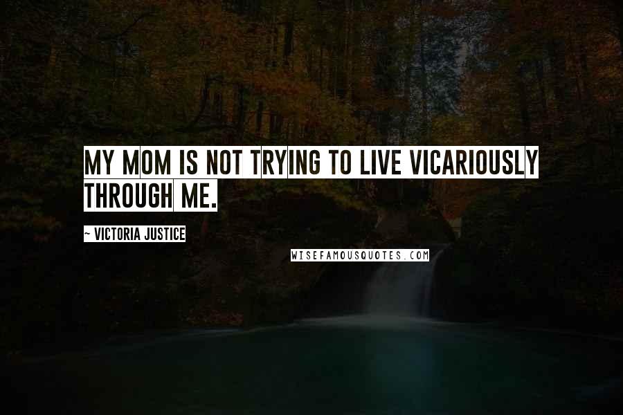 Victoria Justice Quotes: My mom is not trying to live vicariously through me.