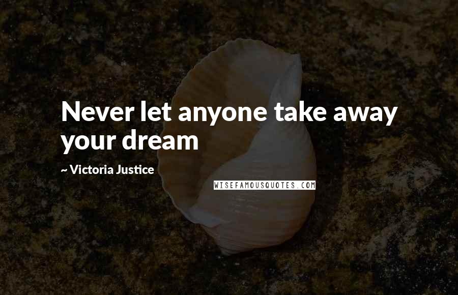 Victoria Justice Quotes: Never let anyone take away your dream